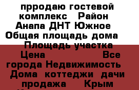 прродаю гостевой комплекс › Район ­ Анапа ДНТ Южное › Общая площадь дома ­ 800 › Площадь участка ­ 6 › Цена ­ 45 000 000 - Все города Недвижимость » Дома, коттеджи, дачи продажа   . Крым,Красногвардейское